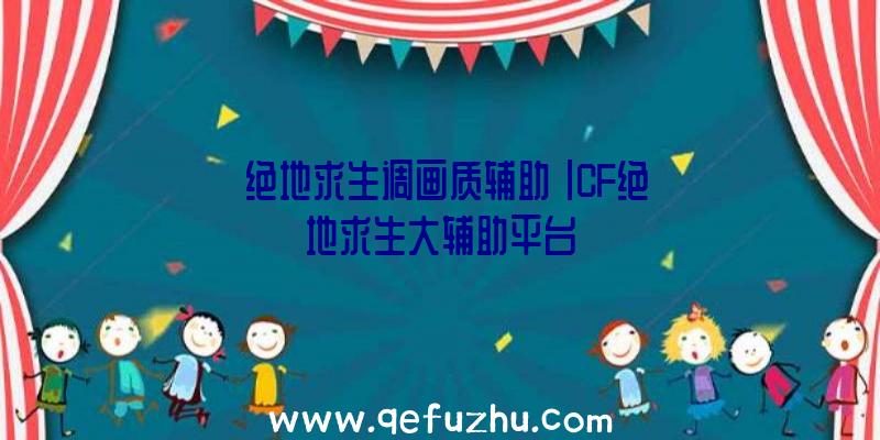 「绝地求生调画质辅助」|CF绝地求生大辅助平台